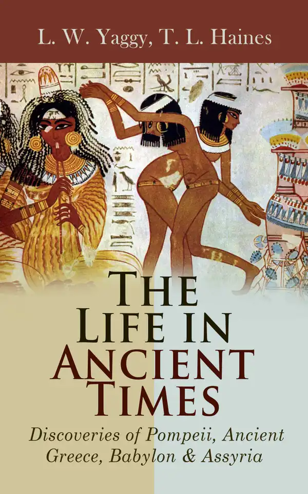 The Life in Ancient Times: Discoveries of Pompeii, Ancient Greece, Babylon & Assyria : Employments, Amusements, Customs, The Cities, Palaces, Monuments, The Literature and Fine Arts