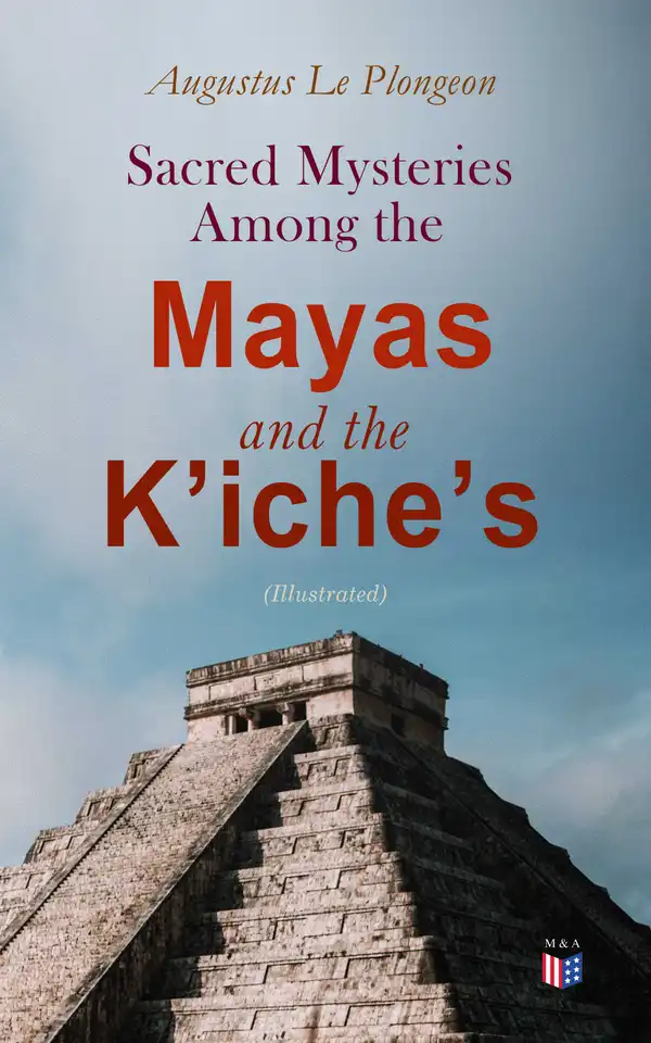 Sacred Mysteries Among the Mayas and the Kʼicheʼs (Illustrated) : Their Relation to the Sacred Mysteries of Egypt, Greece, Chaldea and India