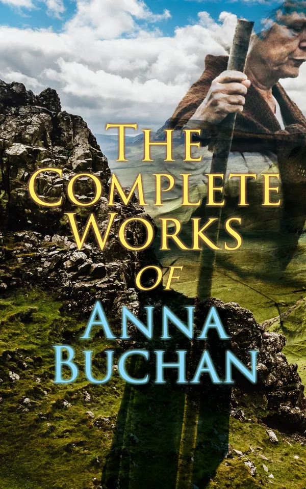 The Complete Works of Anna Buchan : Tales from the Scottish Highland (Historical Novels)