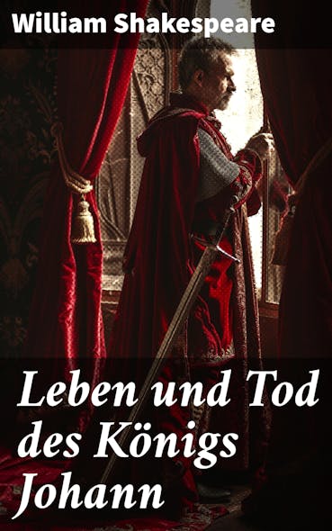 Leben Und Tod Des Königs Johann : Politische Intrigen Und Moralische Dilemmata: Ein Historisches Drama Von William Shakespeare