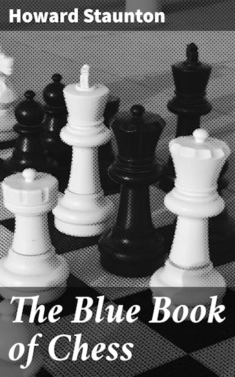 The Blue Book of Chess: Teaching the Rudiments of the Game, and Giving an Analysis of All the Recognized Openings - undefined