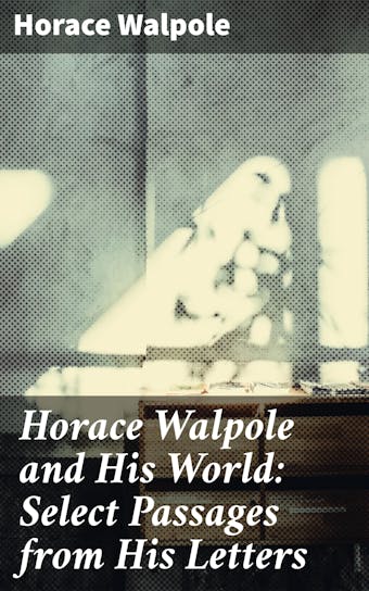 Horace Walpole and His World: Select Passages from His Letters - Horace Walpole