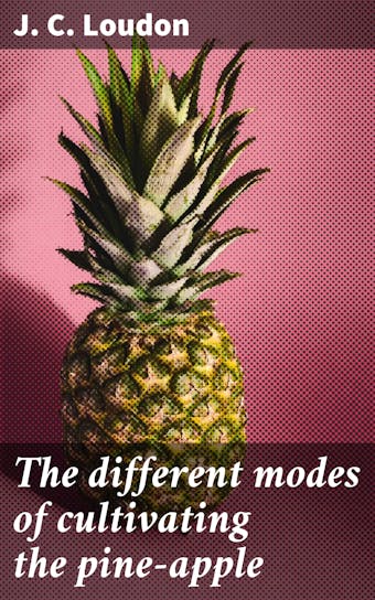 The different modes of cultivating the pine-apple: From its first introduction into Europe to the late improvements of T.A. Knight, esq - J. C. Loudon