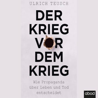 Der Krieg vor dem Krieg: Wie Propaganda über Leben und Tod entscheidet - Ulrich Teusch