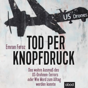 Tod per Knopfdruck: Das wahre Ausmaß des US-Drohnen-Terrors oder Wie Mord zum Alltag werden konnte - Emran Feroz