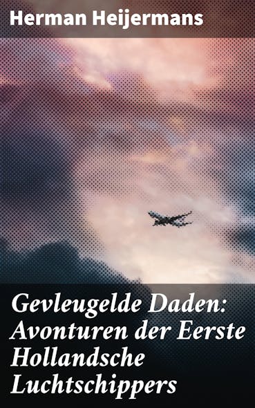 Gevleugelde Daden: Avonturen Der Eerste Hollandsche Luchtschippers : Hoogvliegende Avonturen Boven Nederlandse Daken