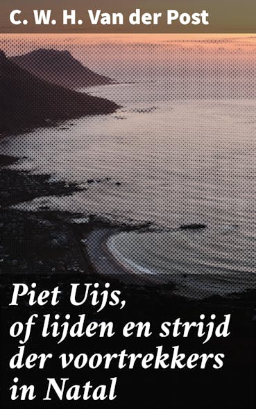 Piet Uijs, Of Lijden En Strijd Der Voortrekkers In Natal : Een Episch Verhaal Van Moed En Doorzettingsvermogen In Het Hart Van Natal