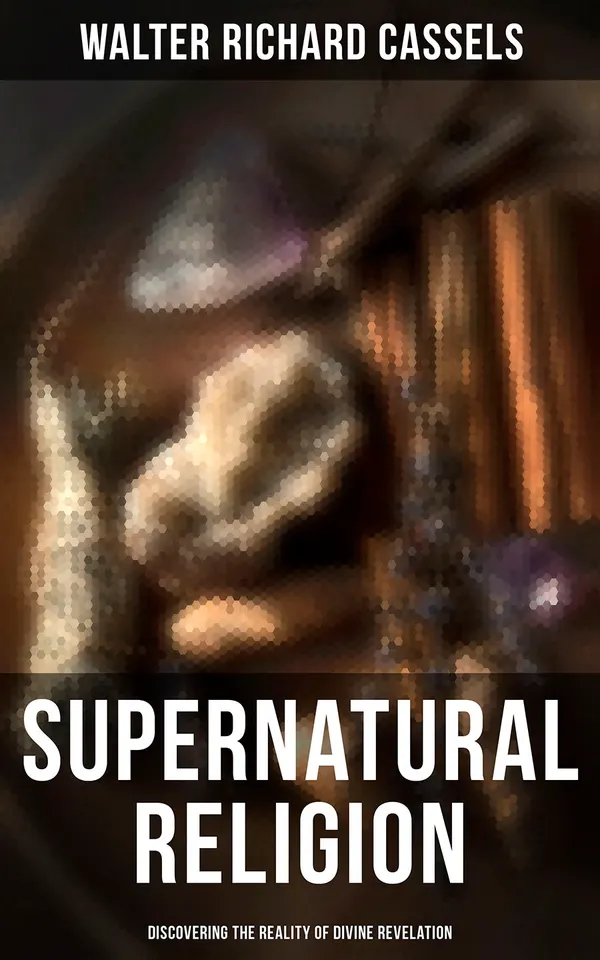 Supernatural Religion (Discovering the Reality of Divine Revelation) : Vol. 1-3