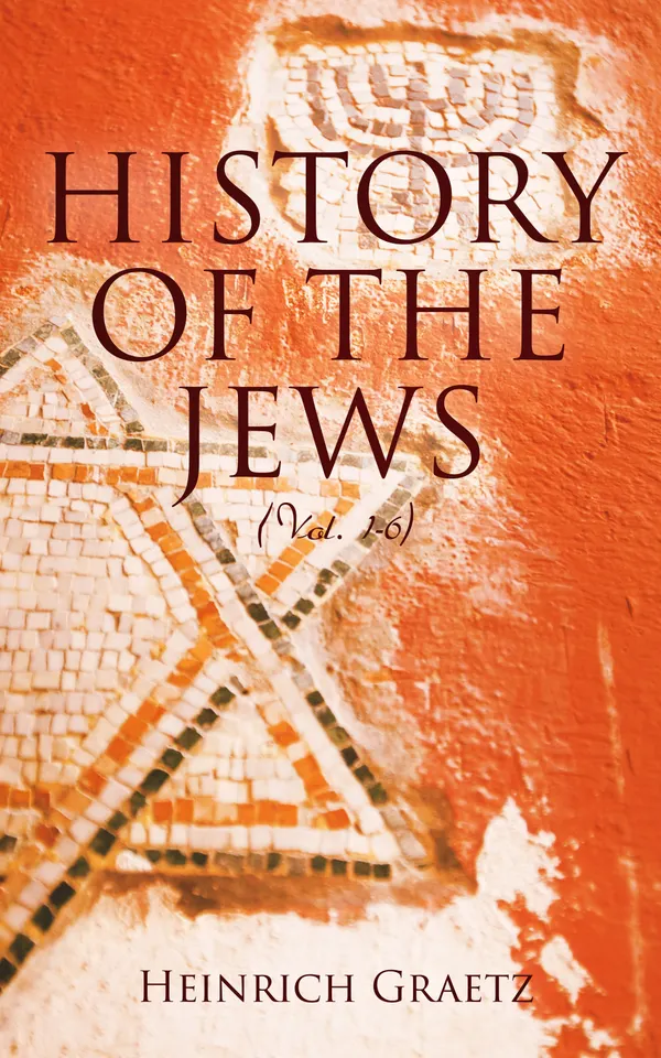 History of the Jews (Vol. 1-6) : From the Earliest Period to the Modern Times and Emancipation in Central Europe