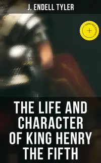 The Life and Character of King Henry the Fifth : Enriched edition. Biography od Henry of Monmouth
