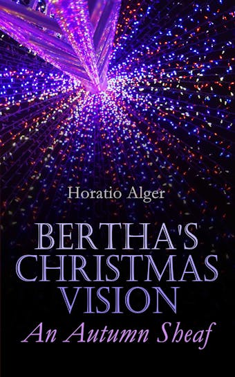 Bertha's Christmas Vision – An Autumn Sheaf: Holiday Story Collection: 20 Children's Tales - Horatio Alger