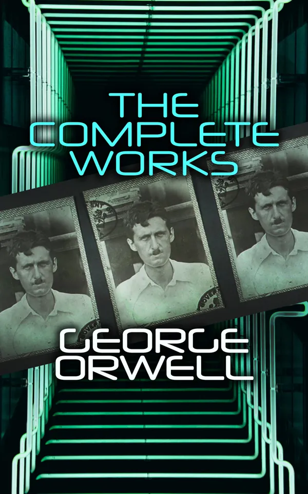 The Complete Works : Novels, Memoirs, Poetry, Essays, Book Reviews & Articles: 1984, Animal Farm, Down and Out in Paris and London, Prophecies of Fascism…
