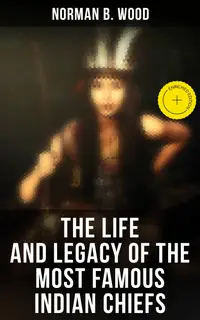The Life and Legacy of the Most Famous Indian Chiefs : Enriched edition. From Cofachiqui the Indian Princess to Geronimo