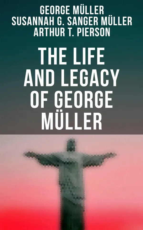 The Life and Legacy of George Müller : A Life of Prayer as Seen by the Author and His Friends & Family