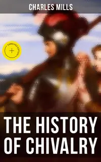 The History of Chivalry : Enriched edition. Knighthood and Its Times