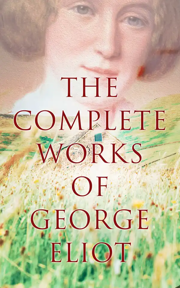 The Complete Works of George Eliot : Novels, Short Stories, Poems, Essays & Biography