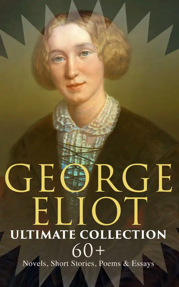 GEORGE ELIOT Ultimate Collection: 60+ Novels, Short Stories, Poems & Essays : Middlemarch, The Mill on the Floss, Scenes of Clerical Life, The Spanish Gypsy, The Legend of Jubal…