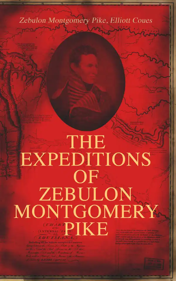 The Expeditions of Zebulon Montgomery Pike : To Headwaters of the Mississippi River, Through Louisiana Territory, and in New Spain, During the Years 1805-1807 (Complete Edition)