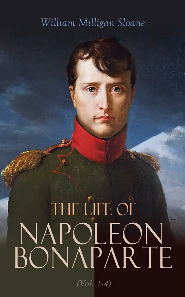 The Life of Napoleon Bonaparte (Vol. 1-4) : Revolutionary, Strategist, Commander, Conqueror, Emperor, Prisoner