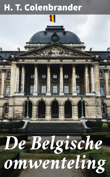 De Belgische Omwenteling : Een Diepgaande Analyse Van De Belgische Revolutie Van 1830 En De Onafhankelijkheid Van België Door H.t. Colenbrander