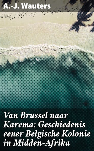 Van Brussel Naar Karema: Geschiedenis Eener Belgische Kolonie In Midden-Afrika : Een Belgische Reis Door De Koloniale Geschiedenis Van Afrika