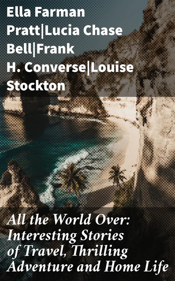 All the World Over: Interesting Stories of Travel, Thrilling Adventure and Home Life : Tales of Adventure, Travel, and Home: A Literary Journey Across Cultures