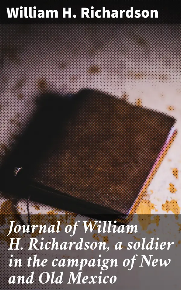 Journal of William H. Richardson, a soldier in the campaign of New and Old Mexico : A Soldier's Campaign Memoir of New and Old Mexico