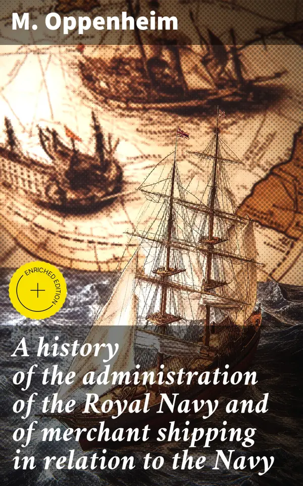 A history of the administration of the Royal Navy and of merchant shipping in relation to the Navy : Enriched edition. Exploring Naval and Merchant Relationships Through History