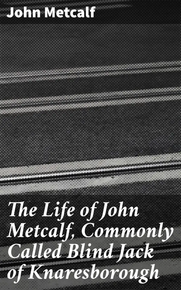 The Life of John Metcalf, Commonly Called Blind Jack of Knaresborough : Anecdotes of his exploits in hunting, card-playing, during the expedition against the rebels in 1745