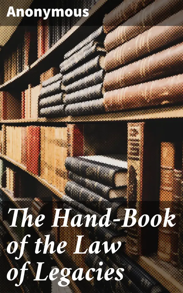 The Hand-Book of the Law of Legacies : The nature of legacies; the accidents to which they are subjects; the rights of legatees