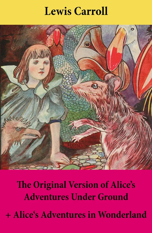 The Original Version of Alice's Adventures Under Ground + Alice's Adventures in Wonderland : With Carroll's own original illustrations + Sir John Tenniel's original illustrations