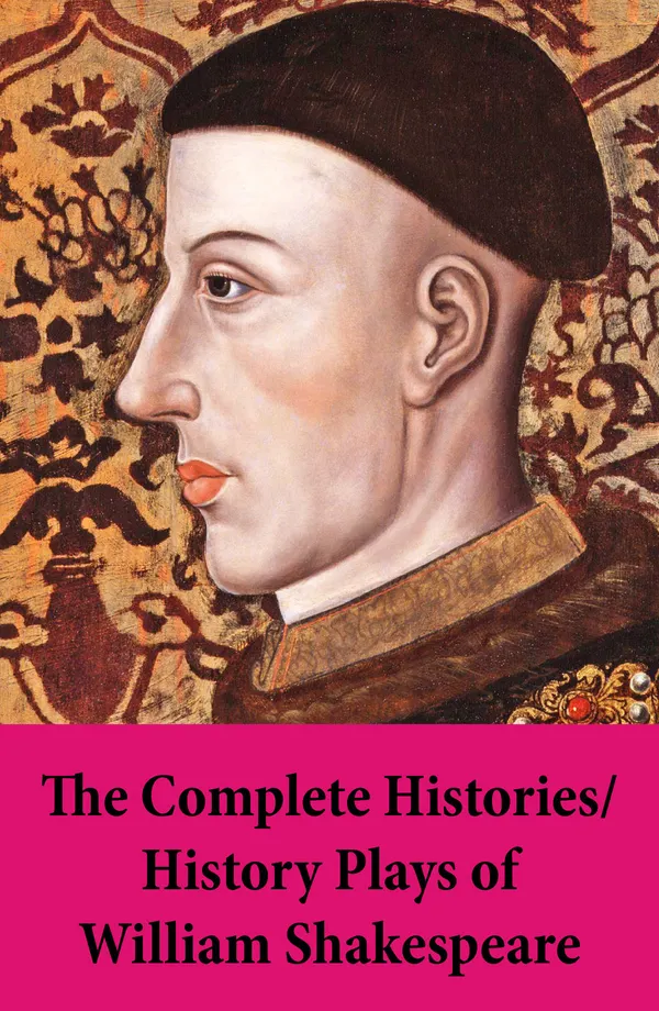 The Complete Histories / History Plays of William Shakespeare : Wars of the Roses and the Crown: English royal succession, Henrys, Richards, and intrigue