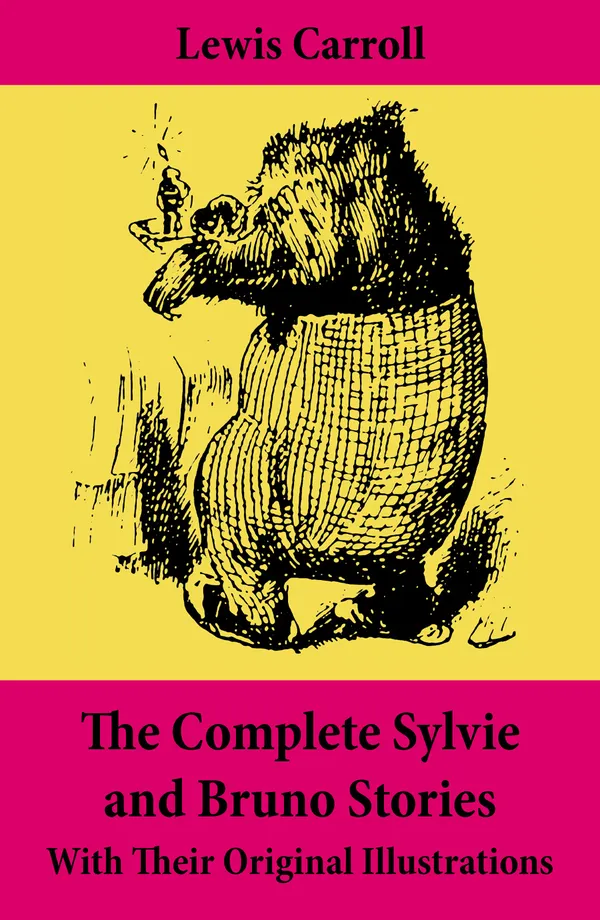 The Complete Sylvie and Bruno Stories With Their Original Illustrations : Sylvie and Bruno + Sylvie and Bruno Concluded + Bruno's Revenge and Other Stories