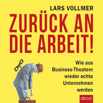 Zurück an die Arbeit - Back To Business: Wie aus Business-Theatern wieder echte Unternehmen werden - wertschöpfend und erfolgreich. Das neue wegweisende Management-Buch. - Lars Vollmer