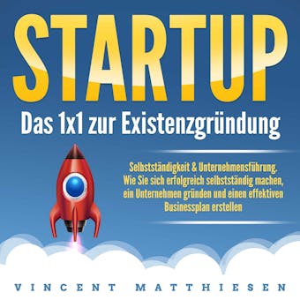 Startup - Das 1x1 zur Existenzgründung, Selbstständigkeit & Unternehmensführung: Wie Sie sich erfolgreich selbstständig machen, ein Unternehmen gründen und einen effektiven Businessplan erstellen - Vincent Matthiesen