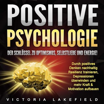 Positive Psychologie. Der SchlÃ¼ssel zu Optimismus, Selbstliebe und Energie!: Durch positives Denken nachhaltig Resilienz trainieren, Depressionen Ã¼berwinden und mehr Kraft & Motivation aufbauen - Victoria Lakefield