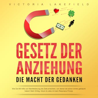 Gesetz der Anziehung - Die Macht der Gedanken: Wie Sie mit Hilfe von Manifestierung die Ziele erreichen, von denen Sie schon immer geträumt haben! Mehr Erfolg, Glück & Liebe mit dem Resonanz Prinzip