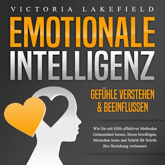 Emotionale Intelligenz - Emotionen kontrollieren & verstehen: Wie Sie mit Hilfe von Empathie Menschen lesen, Gefühle beeinflussen und Stress bewältigen. Mehr Erfolg und Glück durch Selbstmanagement - Victoria Lakefield