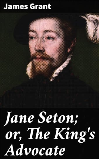 Jane Seton; or, The King's Advocate: A Scottish Historical Romance - undefined