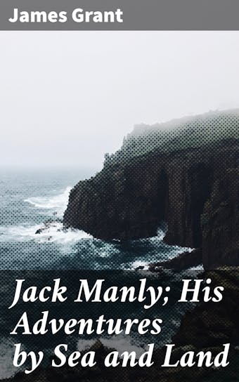 Jack Manly; His Adventures by Sea and Land - James Grant