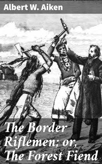 The Border Riflemen; or, The Forest Fiend: A Romance of the Black-Hawk Uprising - Albert W. Aiken