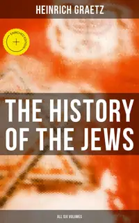 The History of the Jews (All Six Volumes) : Enriched edition. From the Earliest Period to the Modern Times and Emancipation in Central Europe
