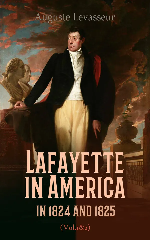 Lafayette in America in 1824 and 1825 (Vol. 1&2) : An Eyewitness Account of the Landmark Tour of the United States by General Gilbert du Motier