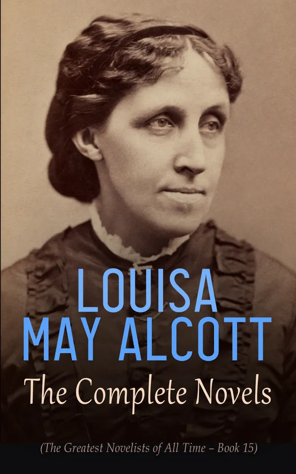 Louisa May Alcott: The Complete Novels (The Greatest Novelists of All Time – Book 15) : Illustrated Edition