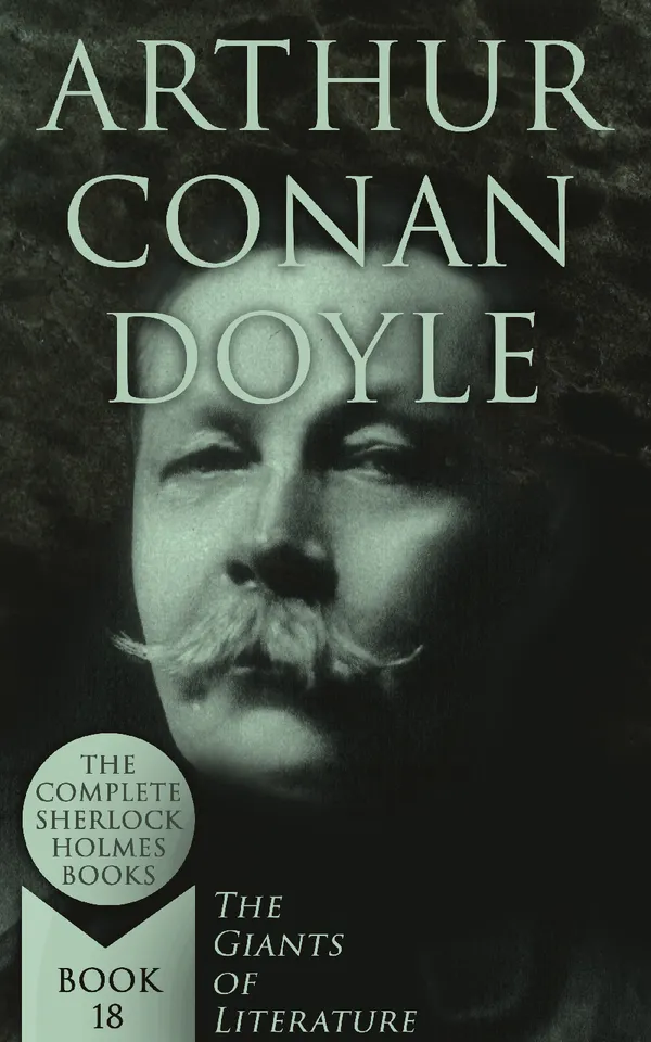 Arthur Conan Doyle: The Complete Sherlock Holmes Books (The Giants of Literature - Book 18) : A Study in Scarlet, The Sign of Four, The Hound of the Baskervilles, The Valley of Fear, The Adventures of Sherlock Holmes, The Memoirs of Sherlock Holmes, The Return of Sherlock Holmes, His Last Bow…