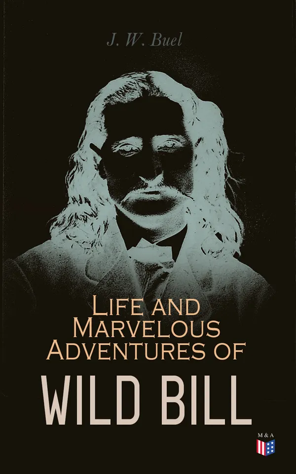Life and Marvelous Adventures of Wild Bill : A True and Exact History of All the Combats and Escapes of the Most Famous Scout and Spy