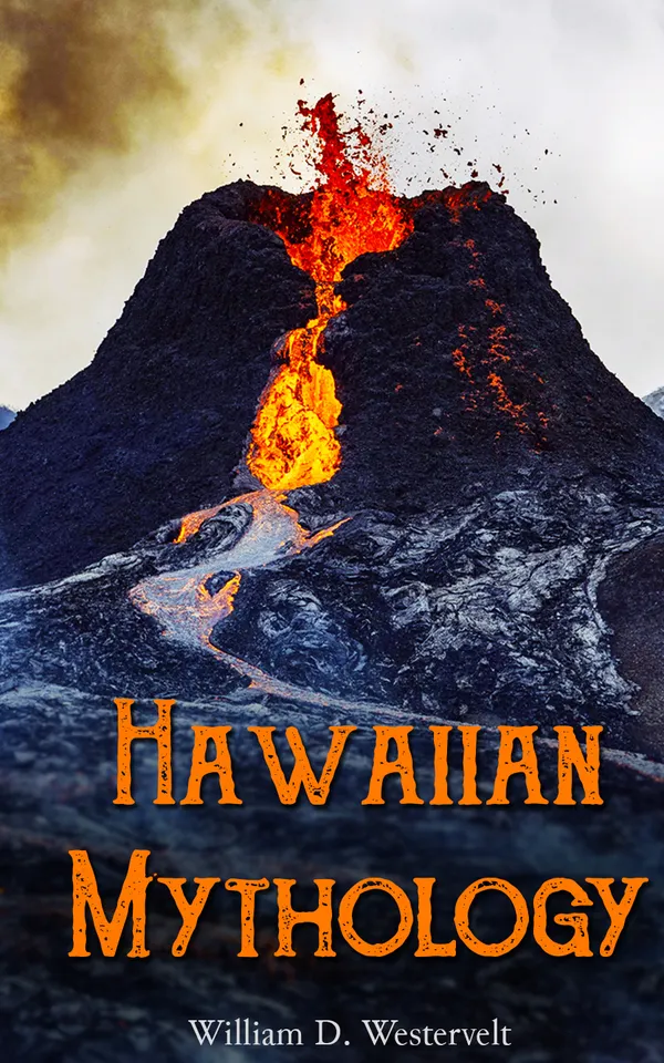 Hawaiian Mythology : Legends of Maui, Old Honolulu, Gods and Ghost-Gods, Volcanoes and Historical Legends