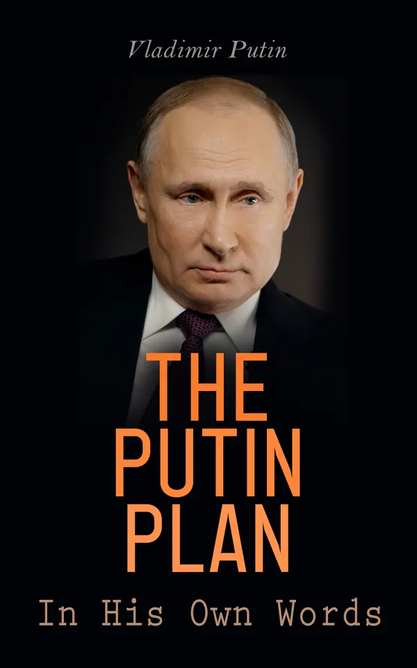 The Putin Plan - In His Own Words : President Putin's Essays, Statements, Executive Orders and Speeches Linked to the Russo-Ukrainian War