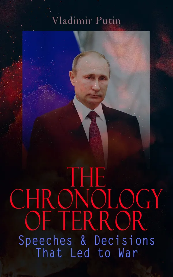 The Chronology of Terror: Speeches & Decisions That Led to War : President Putin's Essays, Statements, Executive Orders and Speeches