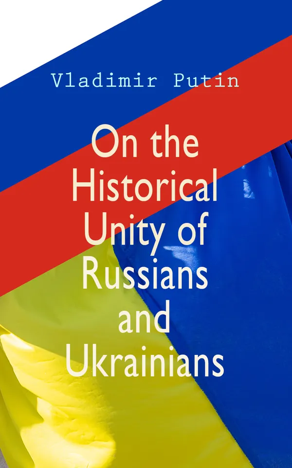 On the Historical Unity of Russians and Ukrainians : Essay by President Putin, Including His Other Statements and Speeches on the Same Theme